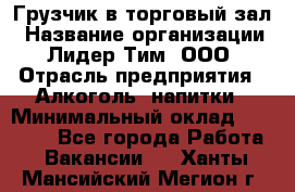 Грузчик в торговый зал › Название организации ­ Лидер Тим, ООО › Отрасль предприятия ­ Алкоголь, напитки › Минимальный оклад ­ 20 500 - Все города Работа » Вакансии   . Ханты-Мансийский,Мегион г.